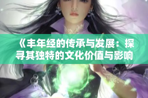 《丰年经的传承与发展：探寻其独特的文化价值与影响》