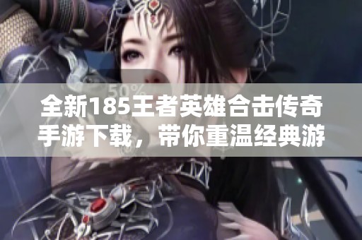 全新185王者英雄合击传奇手游下载，带你重温经典游戏乐趣