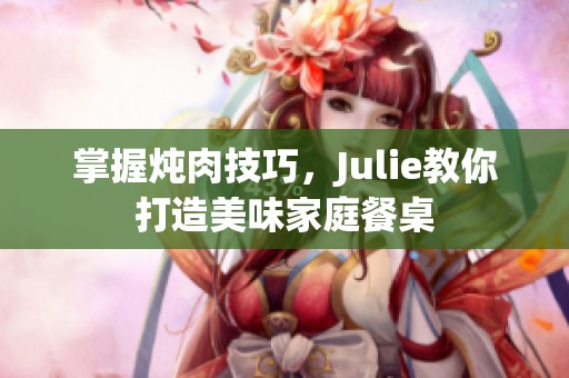 掌握炖肉技巧，Julie教你打造美味家庭餐桌