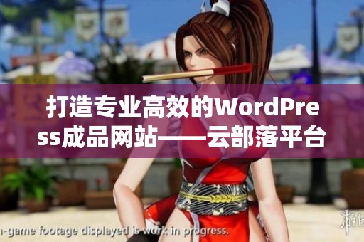 打造专业高效的WordPress成品网站——云部落平台全面解析