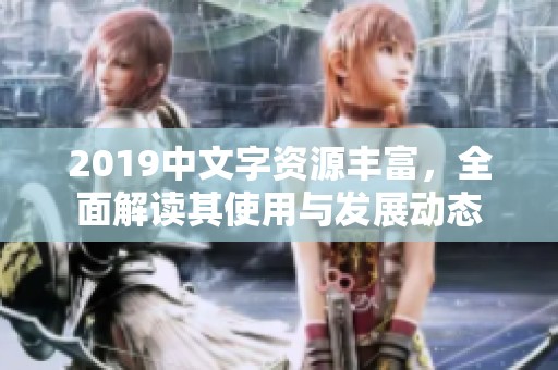 2019中文字资源丰富，全面解读其使用与发展动态