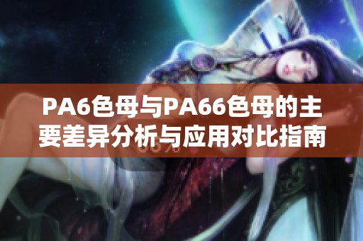 PA6色母与PA66色母的主要差异分析与应用对比指南