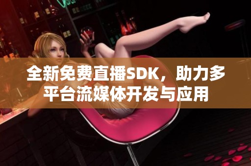 全新免费直播SDK，助力多平台流媒体开发与应用