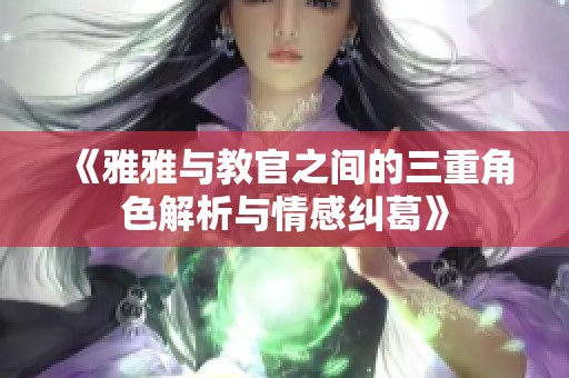 《雅雅与教官之间的三重角色解析与情感纠葛》