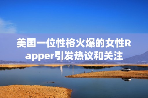 美国一位性格火爆的女性Rapper引发热议和关注