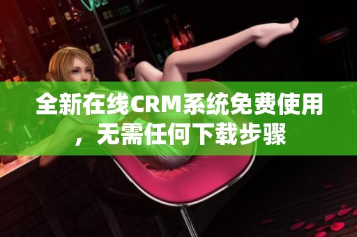 全新在线CRM系统免费使用，无需任何下载步骤