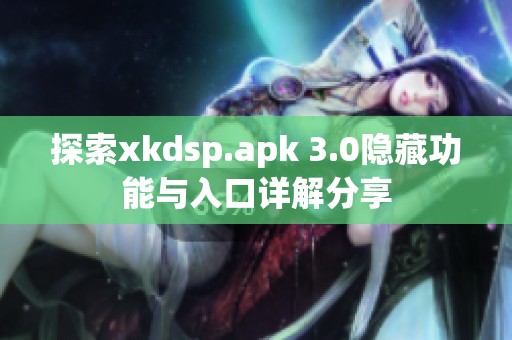 探索xkdsp.apk 3.0隐藏功能与入口详解分享