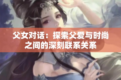 父女对话：探索父爱与时尚之间的深刻联系关系