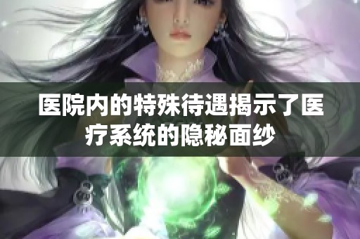 医院内的特殊待遇揭示了医疗系统的隐秘面纱