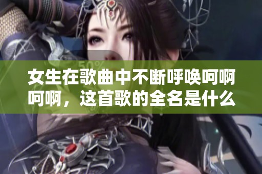 女生在歌曲中不断呼唤呵啊呵啊，这首歌的全名是什么？