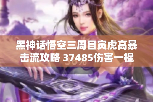 黑神话悟空三周目寅虎高暴击流攻略 37485伤害一棍秒杀全网最强