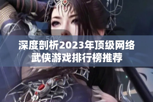 深度剖析2023年顶级网络武侠游戏排行榜推荐