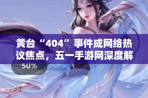 黄台“404”事件成网络热议焦点，五一手游网深度解读真相