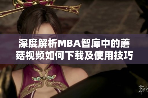 深度解析MBA智库中的蘑菇视频如何下载及使用技巧