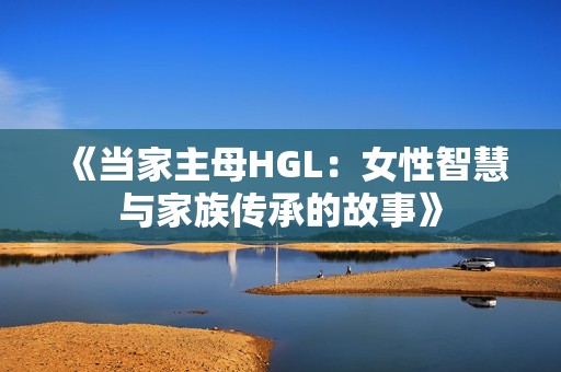 《当家主母HGL：女性智慧与家族传承的故事》