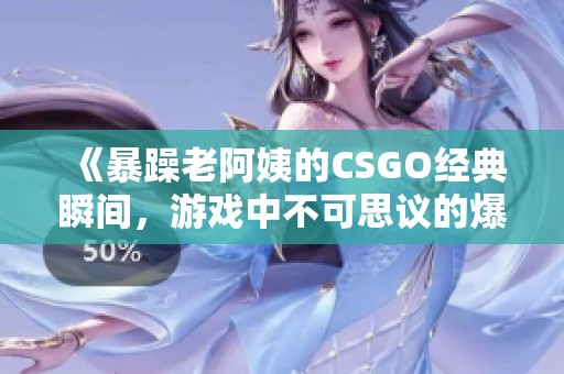 《暴躁老阿姨的CSGO经典瞬间，游戏中不可思议的爆发》