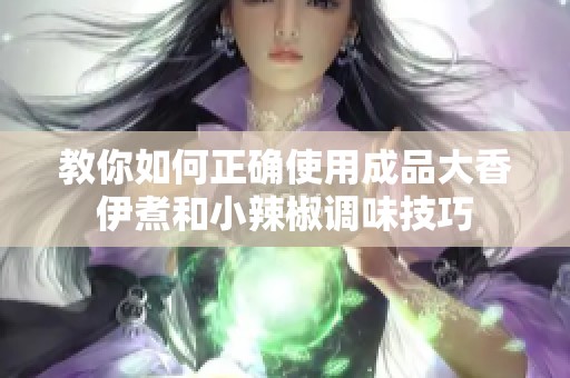 教你如何正确使用成品大香伊煮和小辣椒调味技巧