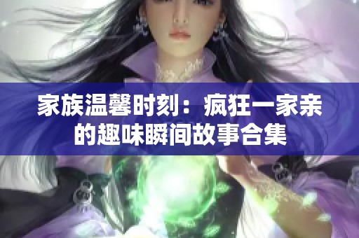 家族温馨时刻：疯狂一家亲的趣味瞬间故事合集