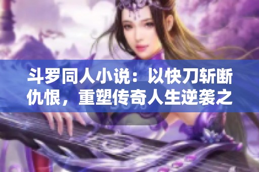 斗罗同人小说：以快刀斩断仇恨，重塑传奇人生逆袭之路