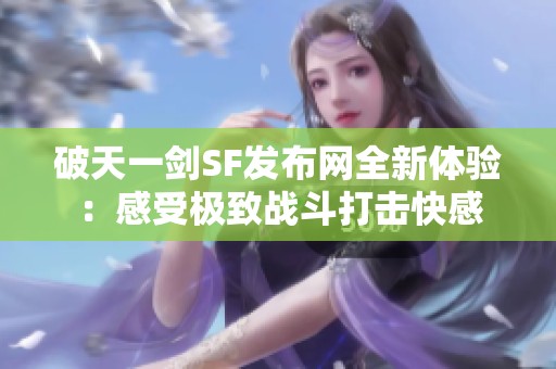 破天一剑SF发布网全新体验：感受极致战斗打击快感