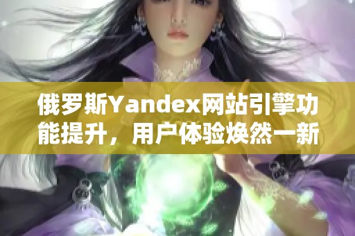 俄罗斯Yandex网站引擎功能提升，用户体验焕然一新