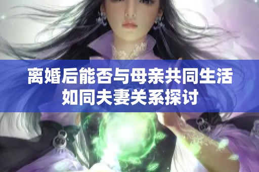 离婚后能否与母亲共同生活如同夫妻关系探讨