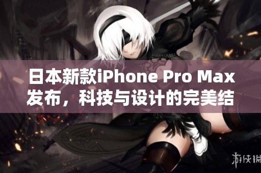 日本新款iPhone Pro Max发布，科技与设计的完美结合