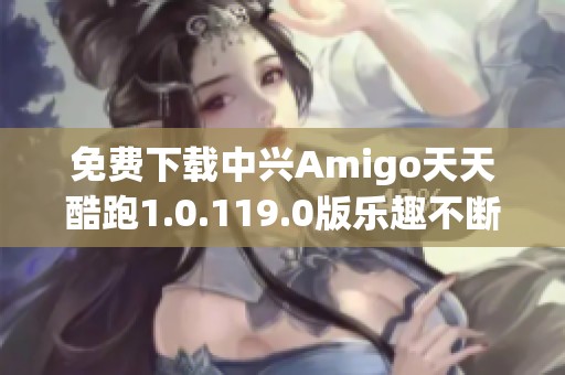 免费下载中兴Amigo天天酷跑1.0.119.0版乐趣不断！