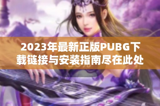 2023年最新正版PUBG下载链接与安装指南尽在此处