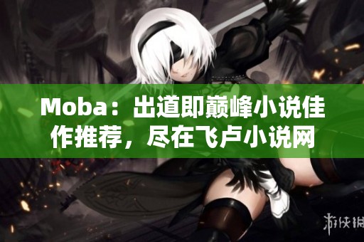 Moba：出道即巅峰小说佳作推荐，尽在飞卢小说网