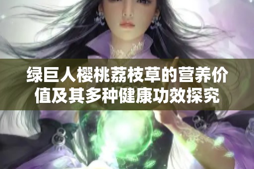 绿巨人樱桃荔枝草的营养价值及其多种健康功效探究