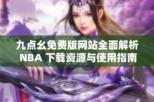 九点幺免费版网站全面解析 NBA 下载资源与使用指南