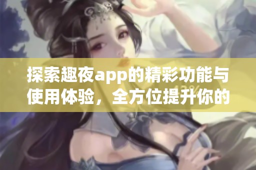 探索趣夜app的精彩功能与使用体验，全方位提升你的夜生活