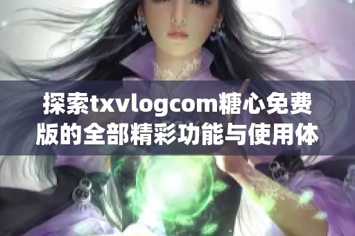 探索txvlogcom糖心免费版的全部精彩功能与使用体验