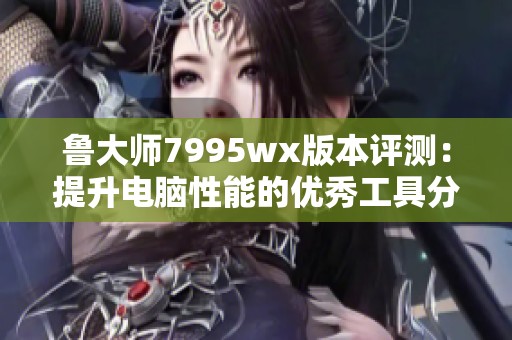 鲁大师7995wx版本评测：提升电脑性能的优秀工具分析