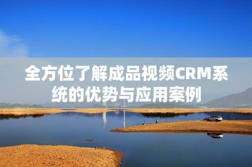 全方位了解成品视频CRM系统的优势与应用案例