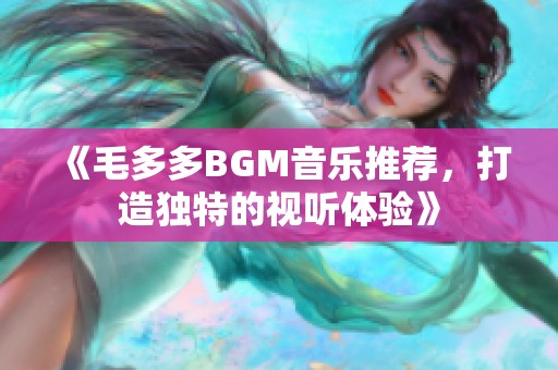 《毛多多BGM音乐推荐，打造独特的视听体验》