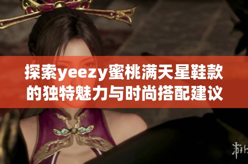 探索yeezy蜜桃满天星鞋款的独特魅力与时尚搭配建议