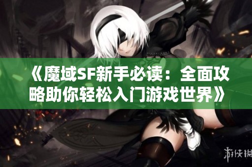 《魔域SF新手必读：全面攻略助你轻松入门游戏世界》