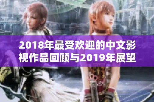 2018年最受欢迎的中文影视作品回顾与2019年展望