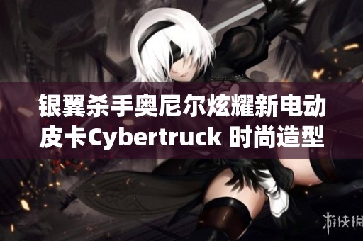 银翼杀手奥尼尔炫耀新电动皮卡Cybertruck 时尚造型引关注