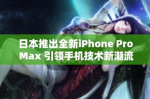 日本推出全新iPhone Pro Max 引领手机技术新潮流