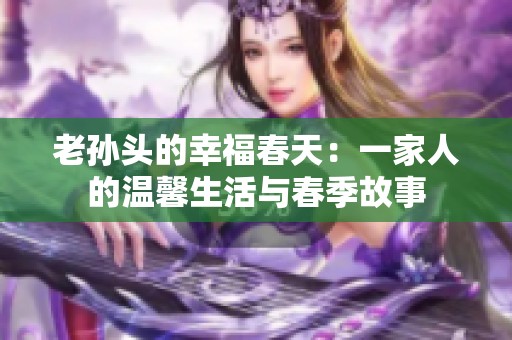 老孙头的幸福春天：一家人的温馨生活与春季故事