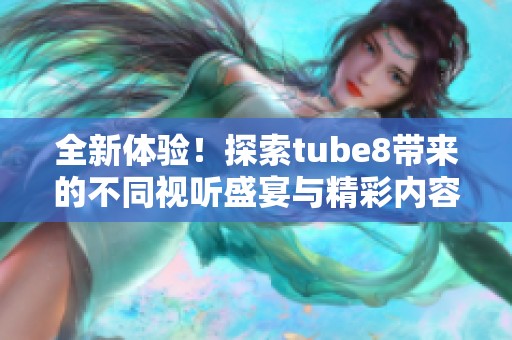 全新体验！探索tube8带来的不同视听盛宴与精彩内容