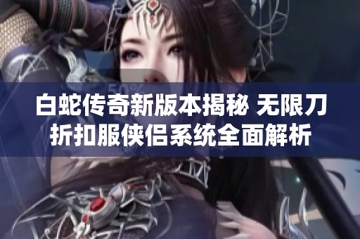 白蛇传奇新版本揭秘 无限刀折扣服侠侣系统全面解析