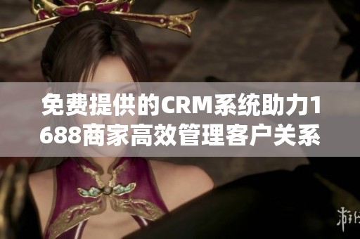 免费提供的CRM系统助力1688商家高效管理客户关系