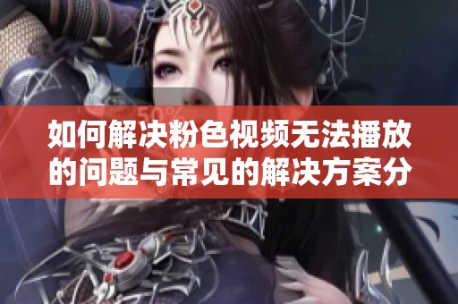 如何解决粉色视频无法播放的问题与常见的解决方案分享