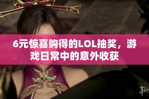 6元惊喜购得的LOL抽奖，游戏日常中的意外收获