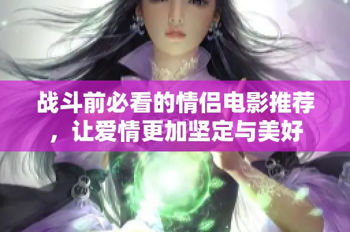 战斗前必看的情侣电影推荐，让爱情更加坚定与美好