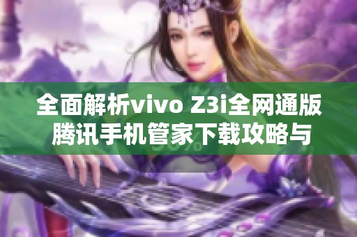 全面解析vivo Z3i全网通版 腾讯手机管家下载攻略与使用心得